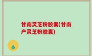 甘南灵芝粉胶囊(甘南产灵芝粉胶囊)