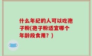 什么年纪的人可以吃孢子粉(孢子粉适宜哪个年龄段食用？)