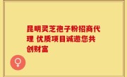 昆明灵芝孢子粉招商代理 优质项目诚邀您共创财富