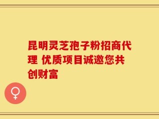 昆明灵芝孢子粉招商代理 优质项目诚邀您共创财富
