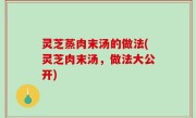 灵芝蒸肉末汤的做法(灵芝肉末汤，做法大公开)