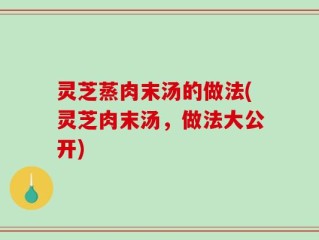 灵芝蒸肉末汤的做法(灵芝肉末汤，做法大公开)
