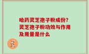 哈药灵芝孢子粉成份？灵芝孢子粉功效与作用及用量是什么