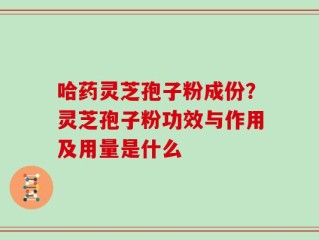 哈药灵芝孢子粉成份？灵芝孢子粉功效与作用及用量是什么