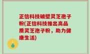 正信科技破壁灵芝孢子粉(正信科技推出高品质灵芝孢子粉，助力健康生活)