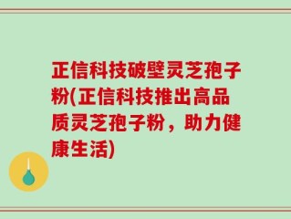 正信科技破壁灵芝孢子粉(正信科技推出高品质灵芝孢子粉，助力健康生活)