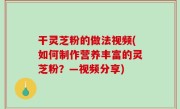 干灵芝粉的做法视频(如何制作营养丰富的灵芝粉？—视频分享)