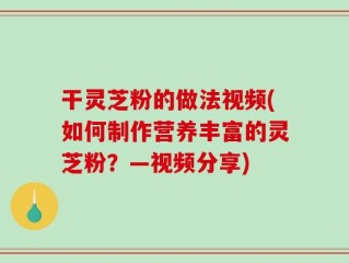 干灵芝粉的做法视频(如何制作营养丰富的灵芝粉？—视频分享)