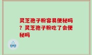 灵芝孢子粉容易便秘吗？灵芝孢子粉吃了会便秘吗