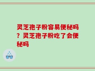 灵芝孢子粉容易便秘吗？灵芝孢子粉吃了会便秘吗
