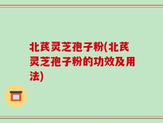 北芪灵芝孢子粉(北芪灵芝孢子粉的功效及用法)