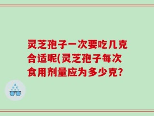 灵芝孢子一次要吃几克合适呢(灵芝孢子每次食用剂量应为多少克？