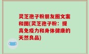 灵芝孢子粉朋友圈文案和图(灵芝孢子粉：提高免疫力和身体健康的天然良品)
