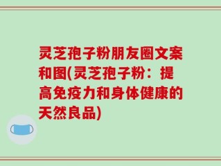 灵芝孢子粉朋友圈文案和图(灵芝孢子粉：提高免疫力和身体健康的天然良品)