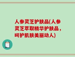 人参灵芝护肤品(人参灵芝萃取精华护肤品，呵护肌肤美丽动人)