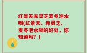 红景天赤灵芝麦冬泡水喝(红景天、赤灵芝、麦冬泡水喝的好处，你知道吗？)