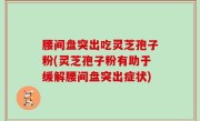 腰间盘突出吃灵芝孢子粉(灵芝孢子粉有助于缓解腰间盘突出症状)