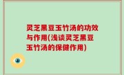 灵芝黑豆玉竹汤的功效与作用(浅谈灵芝黑豆玉竹汤的保健作用)