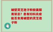 破壁灵芝孢子粉胶囊服用禁忌？患有妇科炎症能否食用破壁的灵芝孢子粉