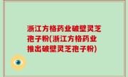 浙江方格药业破壁灵芝孢子粉(浙江方格药业推出破壁灵芝孢子粉)