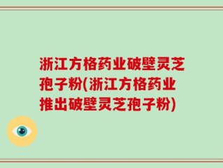 浙江方格药业破壁灵芝孢子粉(浙江方格药业推出破壁灵芝孢子粉)