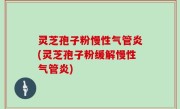 灵芝孢子粉慢性气管炎(灵芝孢子粉缓解慢性气管炎)