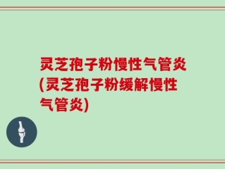 灵芝孢子粉慢性气管炎(灵芝孢子粉缓解慢性气管炎)
