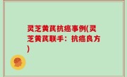 灵芝黄芪抗癌事例(灵芝黄芪联手：抗癌良方)
