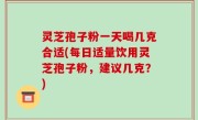 灵芝孢子粉一天喝几克合适(每日适量饮用灵芝孢子粉，建议几克？)