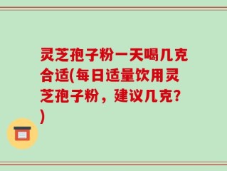 灵芝孢子粉一天喝几克合适(每日适量饮用灵芝孢子粉，建议几克？)