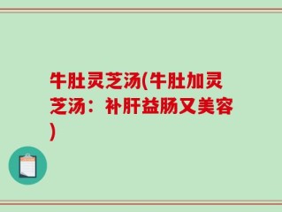 牛肚灵芝汤(牛肚加灵芝汤：补肝益肠又美容)