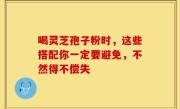 喝灵芝孢子粉时，这些搭配你一定要避免，不然得不偿失