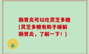 肠胃炎可以吃灵芝多糖(灵芝多糖有助于缓解肠胃炎，了解一下！)