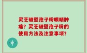 灵芝破壁孢子粉眼睛肿痛？灵芝破壁孢子粉的使用方法及注意事项？