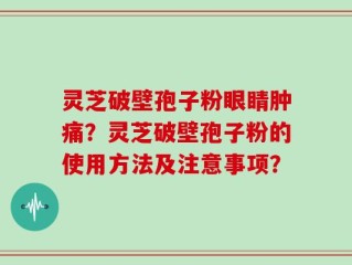 灵芝破壁孢子粉眼睛肿痛？灵芝破壁孢子粉的使用方法及注意事项？