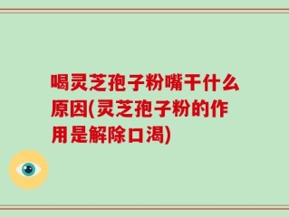 喝灵芝孢子粉嘴干什么原因(灵芝孢子粉的作用是解除口渴)
