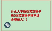 什么人不敢吃灵芝孢子粉(吃灵芝孢子粉不适合哪些人？)