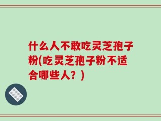 什么人不敢吃灵芝孢子粉(吃灵芝孢子粉不适合哪些人？)