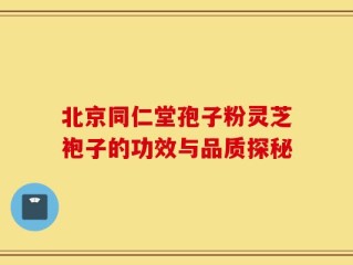 北京同仁堂孢子粉灵芝袍子的功效与品质探秘