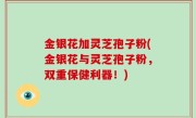 金银花加灵芝孢子粉(金银花与灵芝孢子粉，双重保健利器！)