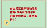 白山灵芝孢子粉功效和作用(白山灵芝孢子粉的好处和功效，重点解析！)
