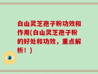 白山灵芝孢子粉功效和作用(白山灵芝孢子粉的好处和功效，重点解析！)
