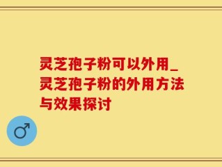 灵芝孢子粉可以外用_灵芝孢子粉的外用方法与效果探讨