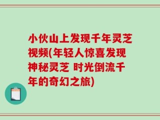 小伙山上发现千年灵芝视频(年轻人惊喜发现神秘灵芝 时光倒流千年的奇幻之旅)