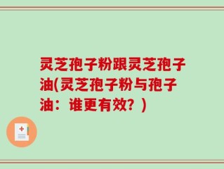 灵芝孢子粉跟灵芝孢子油(灵芝孢子粉与孢子油：谁更有效？)