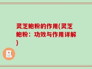 灵芝鲍粉的作用(灵芝鲍粉：功效与作用详解)