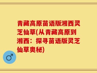 青藏高原苗语版湘西灵芝仙草(从青藏高原到湘西：探寻苗语版灵芝仙草奥秘)