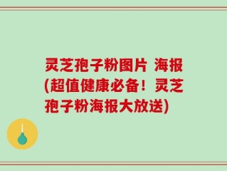 灵芝孢子粉图片 海报(超值健康必备！灵芝孢子粉海报大放送)