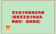 灵芝孢子粉服用后失眠(服用灵芝孢子粉后失眠困扰！-新闻报道)