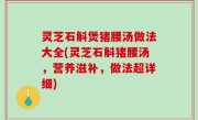灵芝石斛煲猪腰汤做法大全(灵芝石斛猪腰汤，营养滋补，做法超详细)